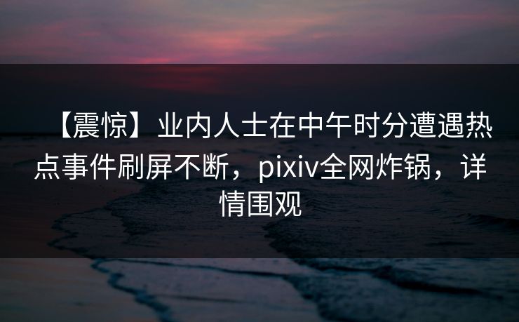 【震惊】业内人士在中午时分遭遇热点事件刷屏不断,pixiv全网炸锅,详情围观 【震惊】业内人士在中午时分遭遇热点事件刷屏不断,pixiv全网炸锅,详情围观
