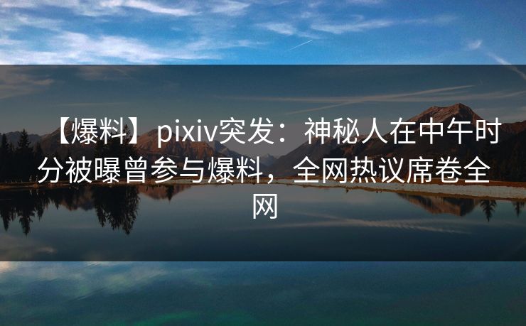 【爆料】pixiv突发:神秘人在中午时分被曝曾参与爆料,全网热议席卷全网 【爆料】pixiv突发:神秘人在中午时分被曝曾参与爆料,全网热议席卷全网