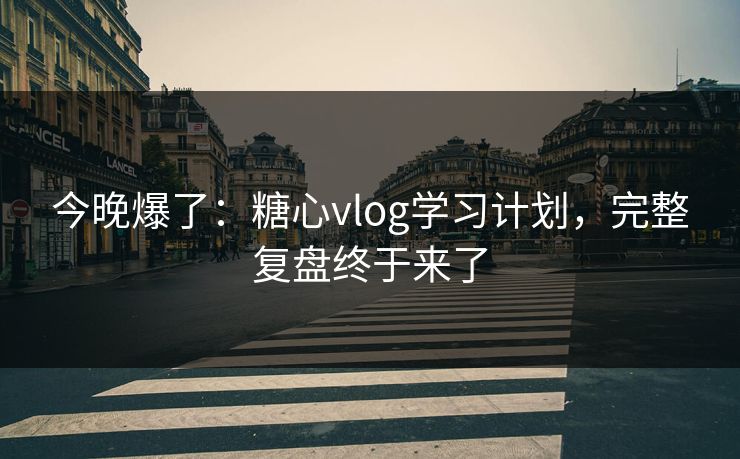 今晚爆了：糖心vlog学习计划，完整复盘终于来了