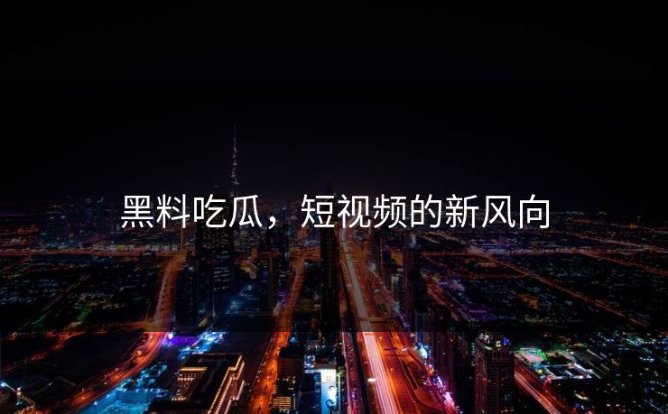 黑料吃瓜，短视频的新风向