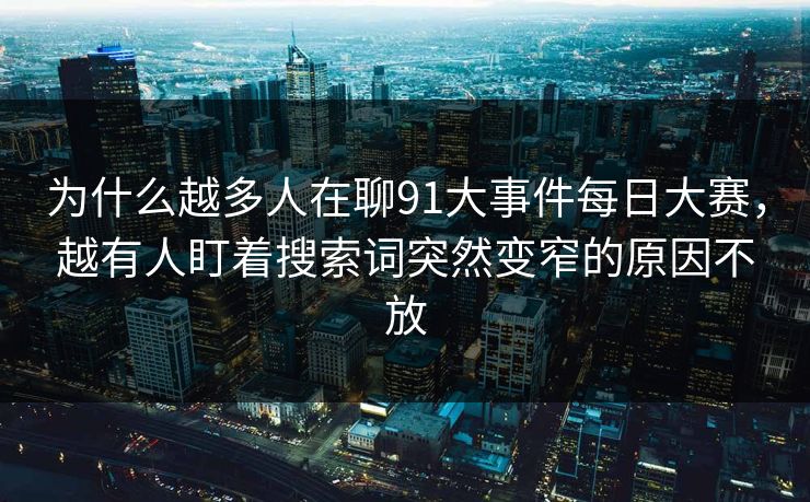 为什么越多人在聊91大事件每日大赛,越有人盯着搜索词突然变窄的原因不放 为什么越多人在聊91大事件每日大赛,越有人盯着搜索词突然变窄的原因不放