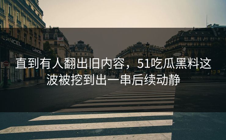 直到有人翻出旧内容,51吃瓜黑料这波被挖到出一串后续动静 直到有人翻出旧内容,51吃瓜黑料这波被挖到出一串后续动静