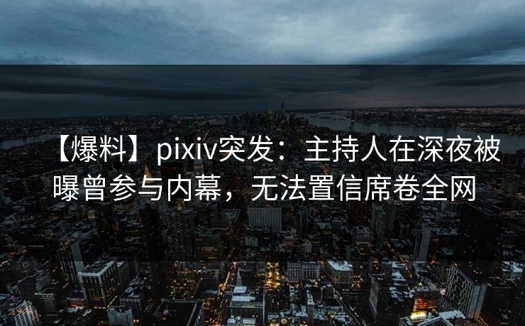 【爆料】pixiv突发：主持人在深夜被曝曾参与内幕，无法置信席卷全网
