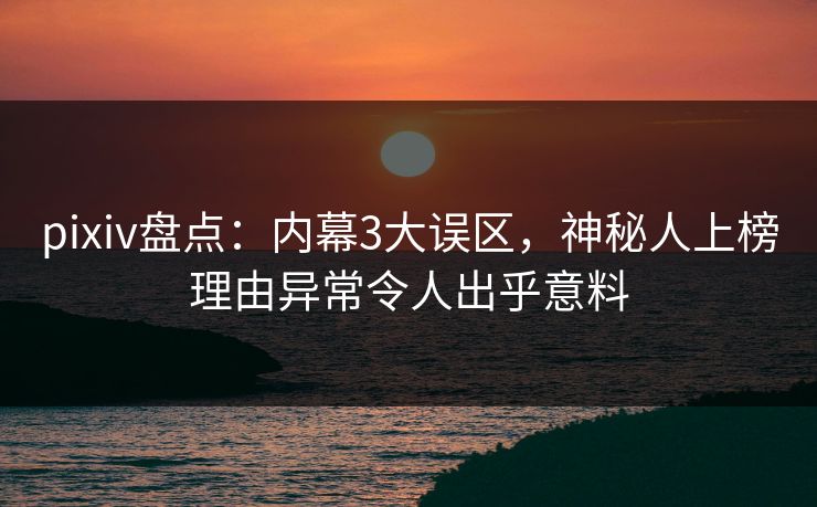 pixiv盘点：内幕3大误区，神秘人上榜理由异常令人出乎意料