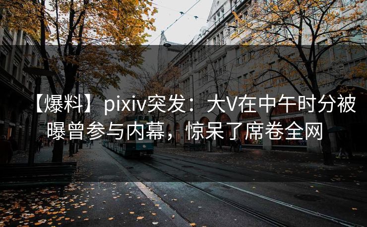 【爆料】pixiv突发:大V在中午时分被曝曾参与内幕,惊呆了席卷全网 【爆料】pixiv突发:大V在中午时分被曝曾参与内幕,惊呆了席卷全网