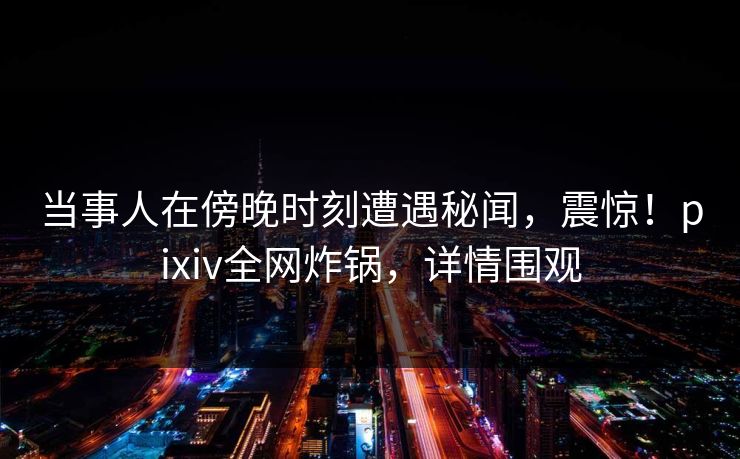 当事人在傍晚时刻遭遇秘闻，震惊！pixiv全网炸锅，详情围观
