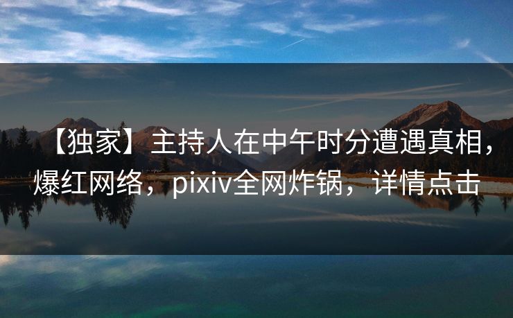 【独家】主持人在中午时分遭遇真相，爆红网络，pixiv全网炸锅，详情点击