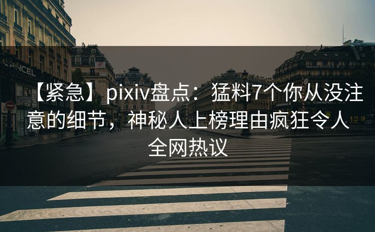 【紧急】pixiv盘点：猛料7个你从没注意的细节，神秘人上榜理由疯狂令人全网热议