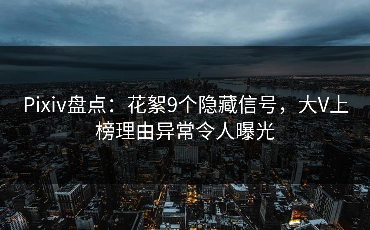 Pixiv盘点：花絮9个隐藏信号，大V上榜理由异常令人曝光