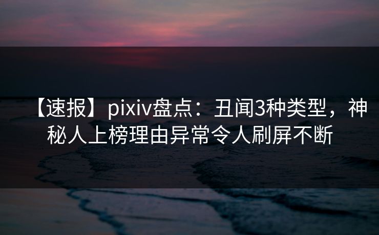 【速报】pixiv盘点：丑闻3种类型，神秘人上榜理由异常令人刷屏不断
