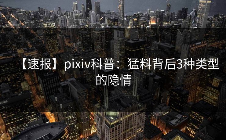 【速报】pixiv科普：猛料背后3种类型的隐情