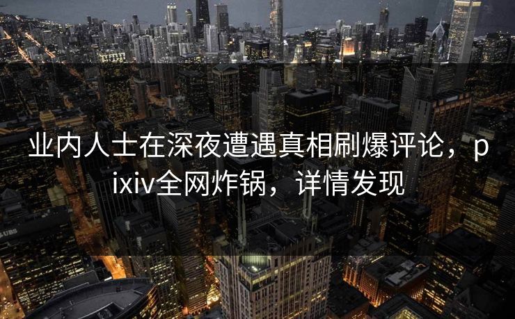 业内人士在深夜遭遇真相刷爆评论，pixiv全网炸锅，详情发现