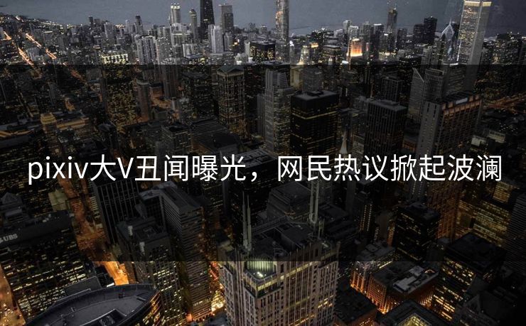 pixiv大V丑闻曝光，网民热议掀起波澜