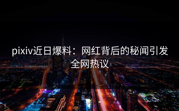 pixiv近日爆料：网红背后的秘闻引发全网热议