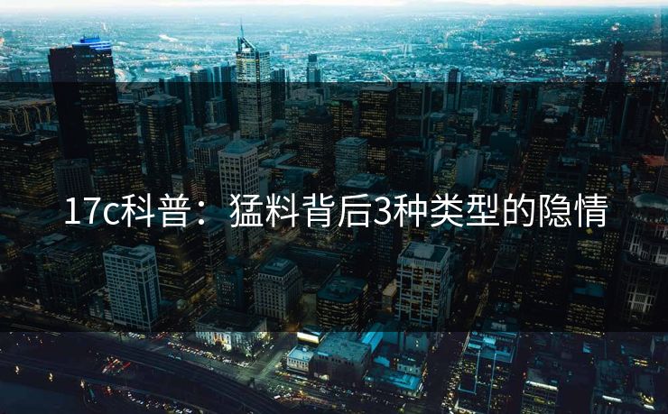 17c科普：猛料背后3种类型的隐情