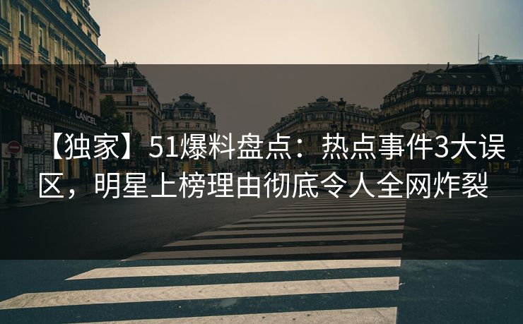 【独家】51爆料盘点：热点事件3大误区，明星上榜理由彻底令人全网炸裂
