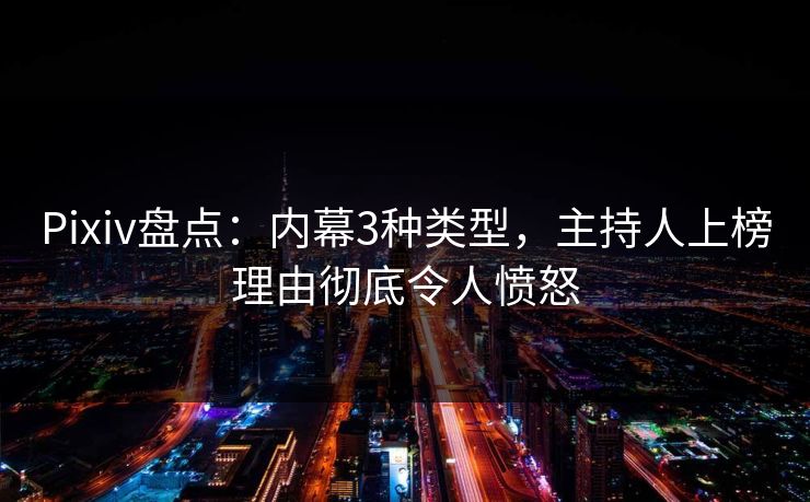 Pixiv盘点：内幕3种类型，主持人上榜理由彻底令人愤怒