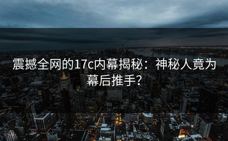 震撼全网的17c内幕揭秘：神秘人竟为幕后推手？