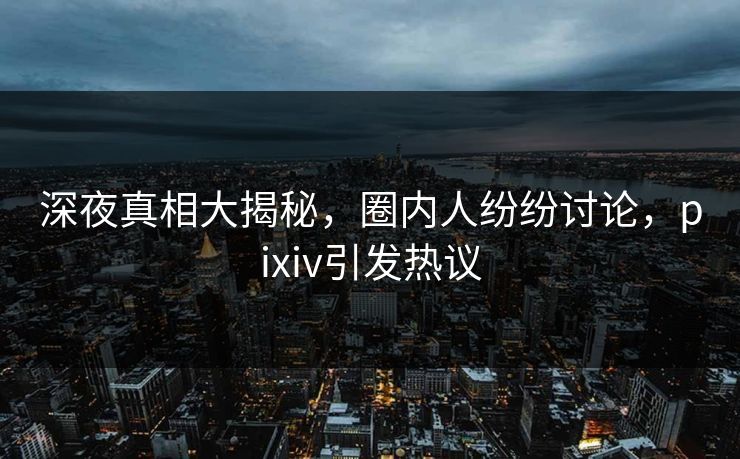 深夜真相大揭秘，圈内人纷纷讨论，pixiv引发热议