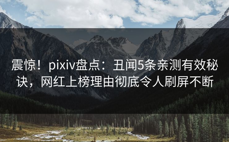震惊！pixiv盘点：丑闻5条亲测有效秘诀，网红上榜理由彻底令人刷屏不断