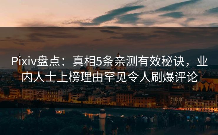 Pixiv盘点：真相5条亲测有效秘诀，业内人士上榜理由罕见令人刷爆评论