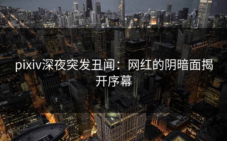 pixiv深夜突发丑闻：网红的阴暗面揭开序幕