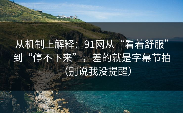 从机制上解释：91网从“看着舒服”到“停不下来”，差的就是字幕节拍（别说我没提醒）