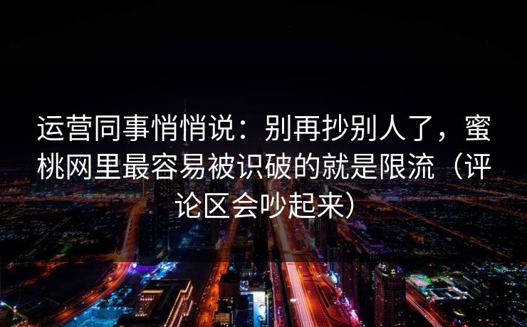 运营同事悄悄说：别再抄别人了，蜜桃网里最容易被识破的就是限流（评论区会吵起来）