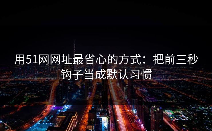 用51网网址最省心的方式：把前三秒钩子当成默认习惯