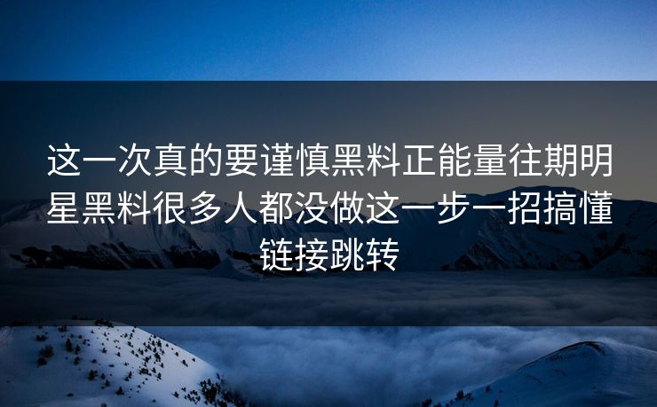这一次真的要谨慎黑料正能量往期明星黑料很多人都没做这一步一招搞懂链接跳转