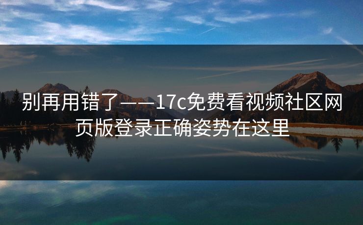 别再用错了——17c免费看视频社区网页版登录正确姿势在这里