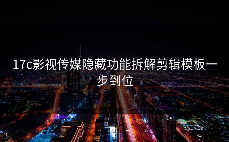 17c影视传媒隐藏功能拆解剪辑模板一步到位 17c影视传媒隐藏功能拆解剪辑模板一步到位