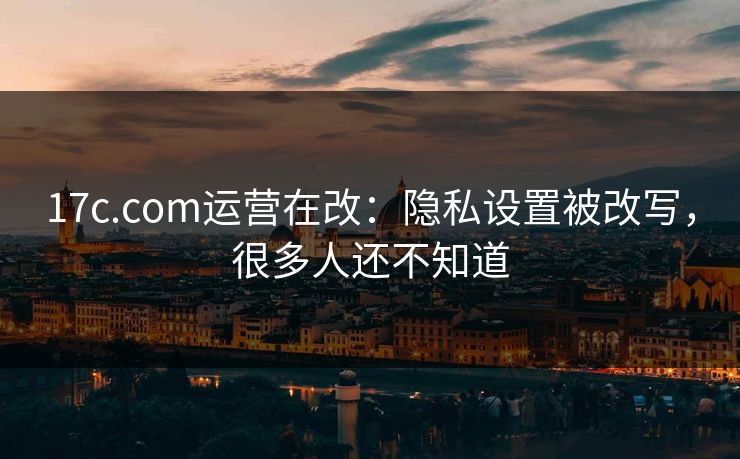 17c.com运营在改:隐私设置被改写,很多人还不知道 17c.com运营在改:隐私设置被改写,很多人还不知道