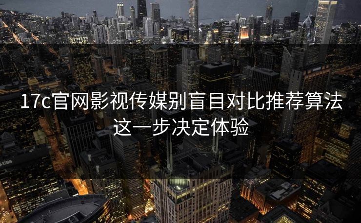 17c官网影视传媒别盲目对比推荐算法这一步决定体验