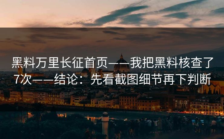 黑料万里长征首页——我把黑料核查了7次——结论：先看截图细节再下判断