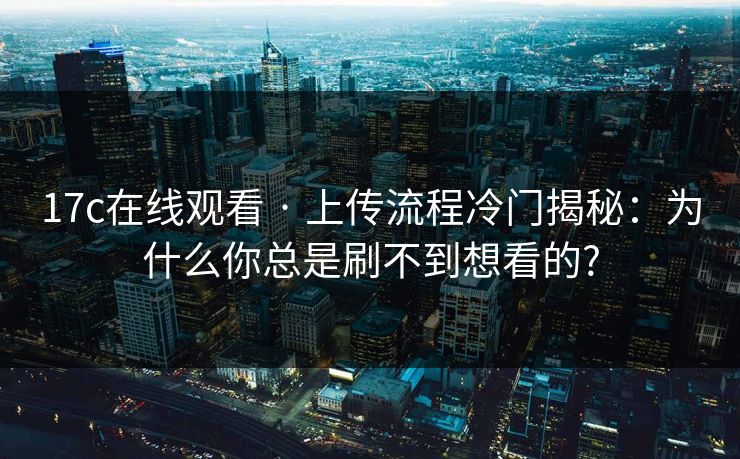 17c在线观看 · 上传流程冷门揭秘：为什么你总是刷不到想看的?