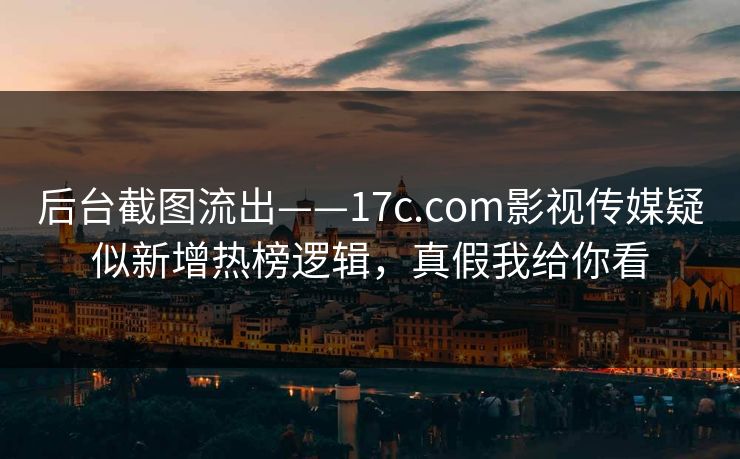 后台截图流出——17c.com影视传媒疑似新增热榜逻辑,真假我给你看 后台截图流出——17c.com影视传媒疑似新增热榜逻辑,真假我给你看
