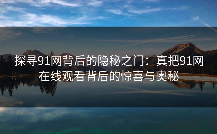 探寻91网背后的隐秘之门:真把91网在线观看背后的惊喜与奥秘 探寻91网背后的隐秘之门:真把91网在线观看背后的惊喜与奥秘