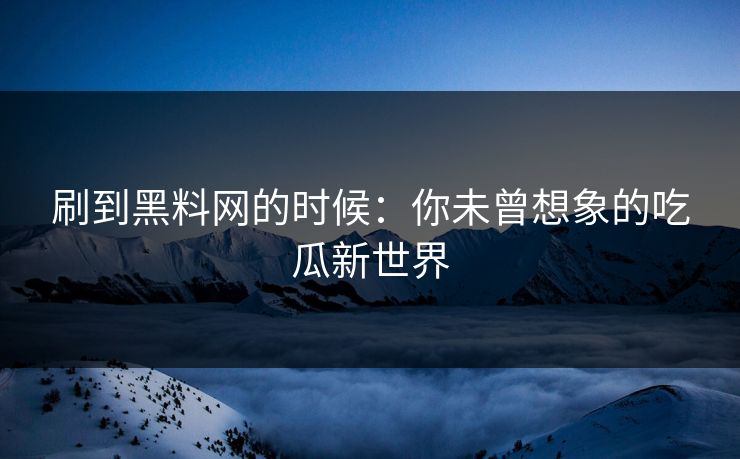 刷到黑料网的时候：你未曾想象的吃瓜新世界